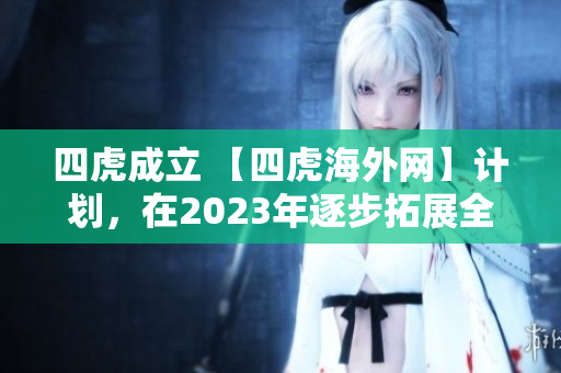 四虎成立 【四虎海外网】计划，在2023年逐步拓展全球业务