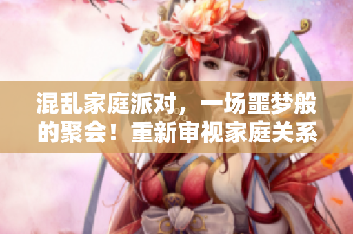 混乱家庭派对，一场噩梦般的聚会！重新审视家庭关系的启示