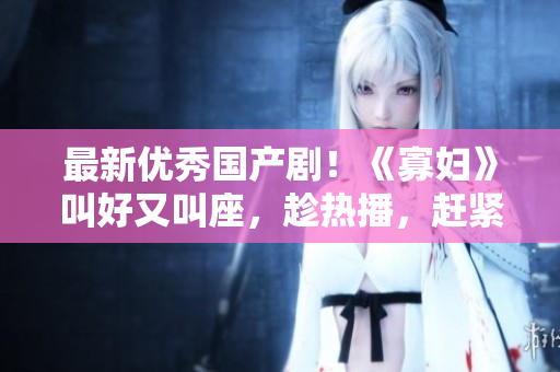 最新优秀国产剧！《寡妇》叫好又叫座，趁热播，赶紧免费观看！