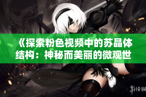 《探索粉色视频中的苏晶体结构：神秘而美丽的微观世界》