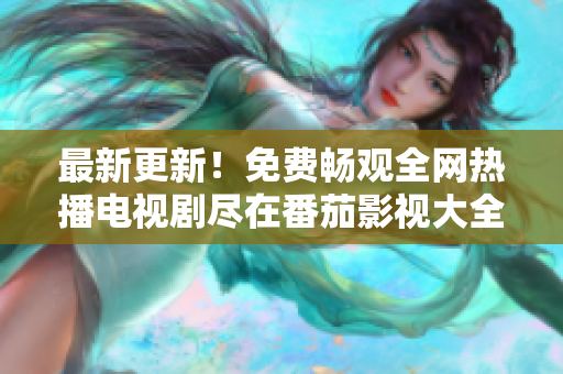 最新更新！免费畅观全网热播电视剧尽在番茄影视大全平台