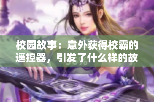 校园故事：意外获得校霸的遥控器，引发了什么样的故事？免费阅读