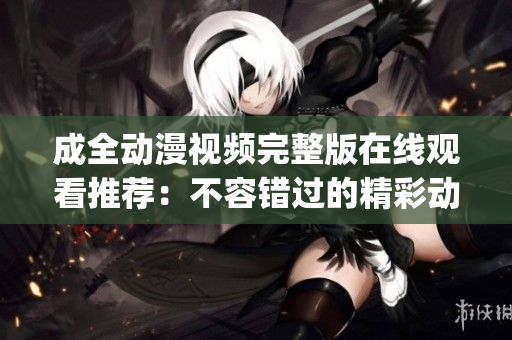 成全动漫视频完整版在线观看推荐：不容错过的精彩动漫内容(1)