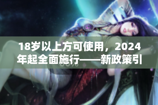 18岁以上方可使用，2024年起全面施行——新政策引发关注