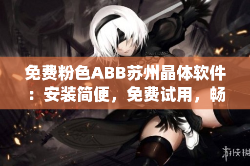 免费粉色ABB苏州晶体软件：安装简便，免费试用，畅享晶体的魅力(1)