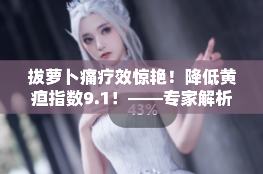 拔萝卜痛疗效惊艳！降低黄疸指数9.1！——专家解析方子真相