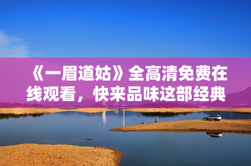 《一眉道姑》全高清免费在线观看，快来品味这部经典武侠佳作！