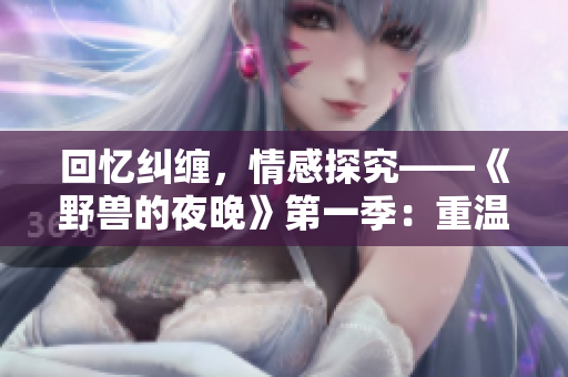 回忆纠缠，情感探究——《野兽的夜晚》第一季：重温难以忘怀的旧爱