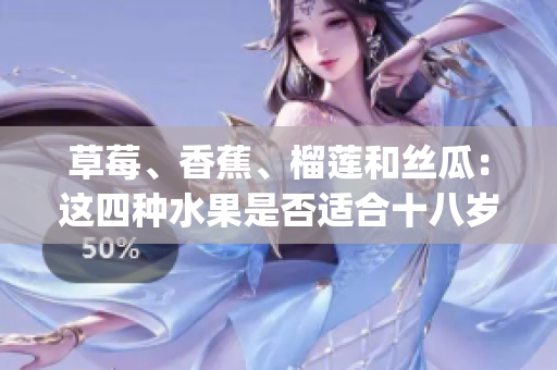草莓、香蕉、榴莲和丝瓜：这四种水果是否适合十八岁的消费者食用？(1)