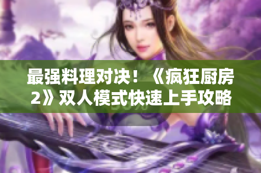 最强料理对决！《疯狂厨房2》双人模式快速上手攻略