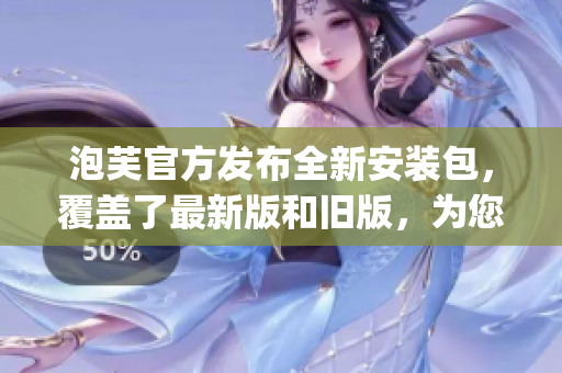 泡芙官方发布全新安装包，覆盖了最新版和旧版，为您带来精彩更新(1)
