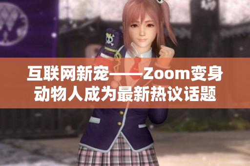 互联网新宠——Zoom变身动物人成为最新热议话题