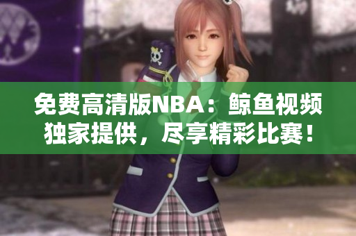 免费高清版NBA：鲸鱼视频独家提供，尽享精彩比赛！
