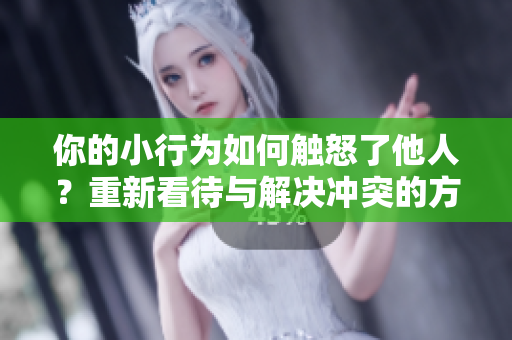 你的小行为如何触怒了他人？重新看待与解决冲突的方法