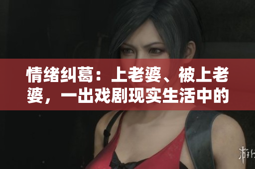 情绪纠葛：上老婆、被上老婆，一出戏剧现实生活中的挑战