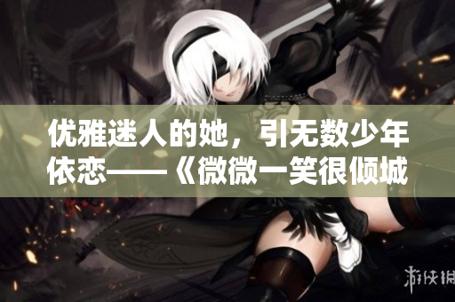 优雅迷人的她，引无数少年依恋——《微微一笑很倾城》