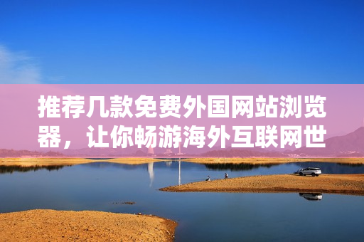 推荐几款免费外国网站浏览器，让你畅游海外互联网世界