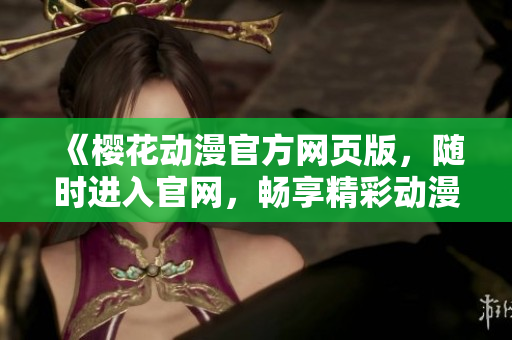 《樱花动漫官方网页版，随时进入官网，畅享精彩动漫世界》