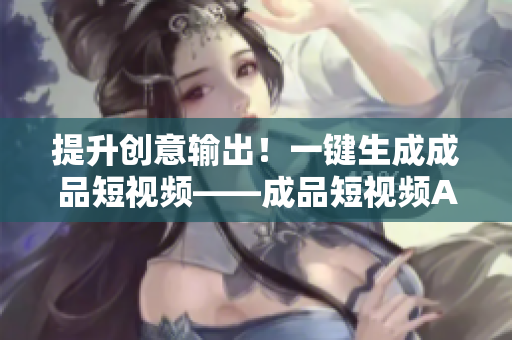 提升创意输出！一键生成成品短视频——成品短视频APP源码优点解析