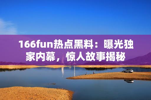 166fun热点黑料：曝光独家内幕，惊人故事揭秘
