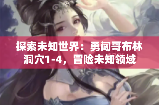 探索未知世界：勇闯哥布林洞穴1-4，冒险未知领域