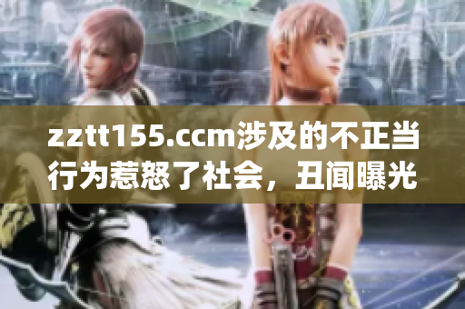 zztt155.ccm涉及的不正当行为惹怒了社会，丑闻曝光引发热议(1)
