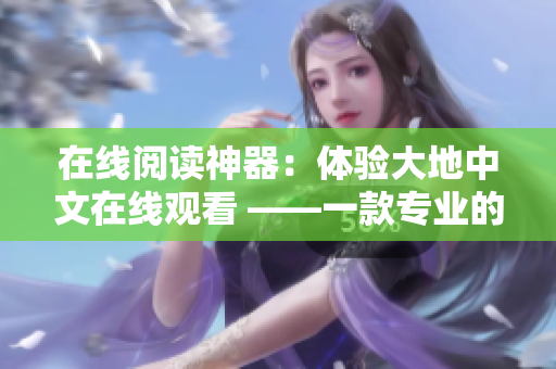 在线阅读神器：体验大地中文在线观看 ——一款专业的在线阅读平台