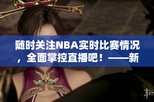 随时关注NBA实时比赛情况，全面掌控直播吧！——新篇章待开启