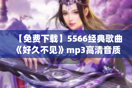 【免费下载】5566经典歌曲《好久不见》mp3高清音质，重温你的青春回忆