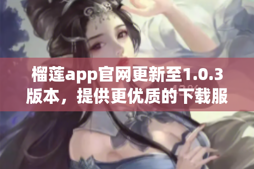 榴莲app官网更新至1.0.3版本，提供更优质的下载服务