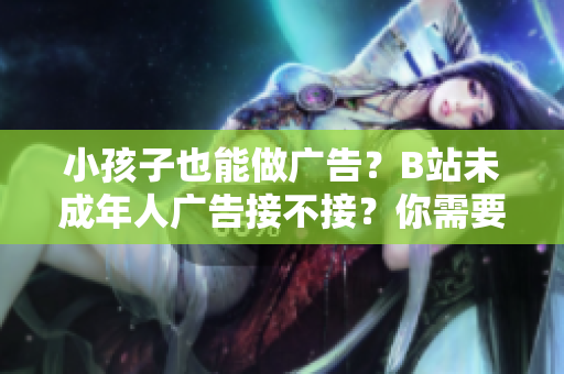 小孩子也能做广告？B站未成年人广告接不接？你需要知道的一些事情！