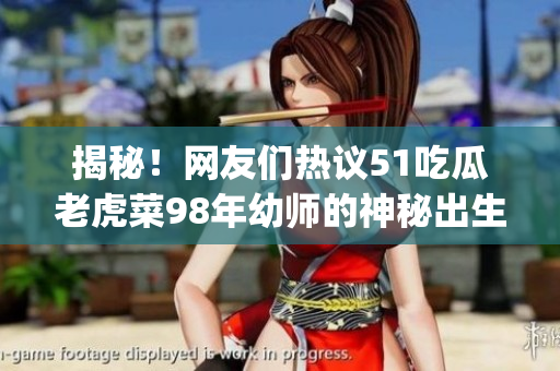 揭秘！网友们热议51吃瓜老虎菜98年幼师的神秘出生日期(1)