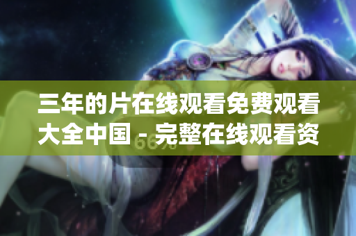 三年的片在线观看免费观看大全中国 - 完整在线观看资源分享(1)