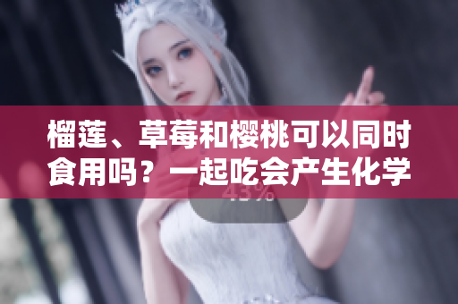 榴莲、草莓和樱桃可以同时食用吗？一起吃会产生化学反应吗？