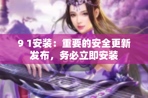 9 1安装：重要的安全更新发布，务必立即安装