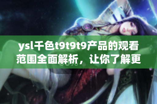 ysl千色t9t9t9产品的观看范围全面解析，让你了解更多