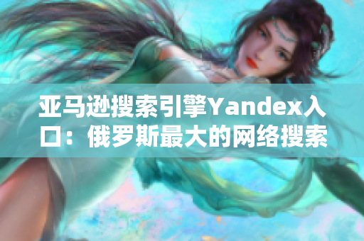 亚马逊搜索引擎Yandex入口：俄罗斯最大的网络搜索引擎
