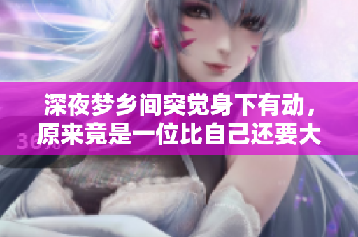 深夜梦乡间突觉身下有动，原来竟是一位比自己还要大的巨匠 