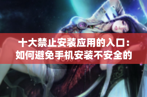 十大禁止安装应用的入口：如何避免手机安装不安全的应用？(1)