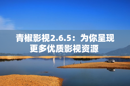 青椒影视2.6.5：为你呈现更多优质影视资源 