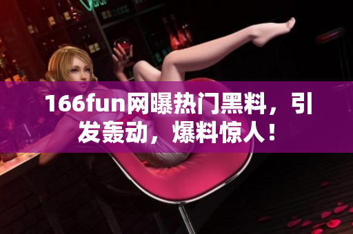 166fun网曝热门黑料，引发轰动，爆料惊人！