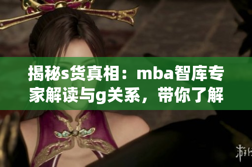 揭秘s货真相：mba智库专家解读与g关系，带你了解事情内幕！