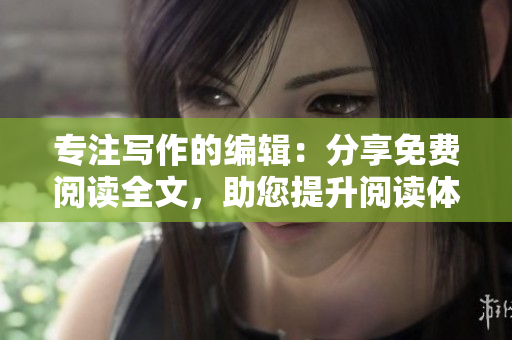 专注写作的编辑：分享免费阅读全文，助您提升阅读体验！