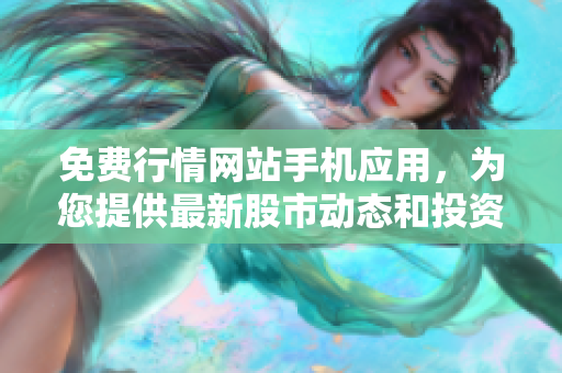 免费行情网站手机应用，为您提供最新股市动态和投资建议