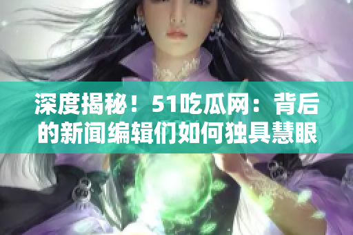 深度揭秘！51吃瓜网：背后的新闻编辑们如何独具慧眼挖掘恶劣事件