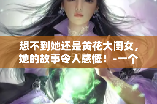 想不到她还是黄花大闺女，她的故事令人感慨！-一个编辑分享