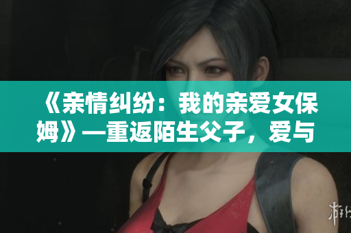《亲情纠纷：我的亲爱女保姆》—重返陌生父子，爱与信任是否能找回？