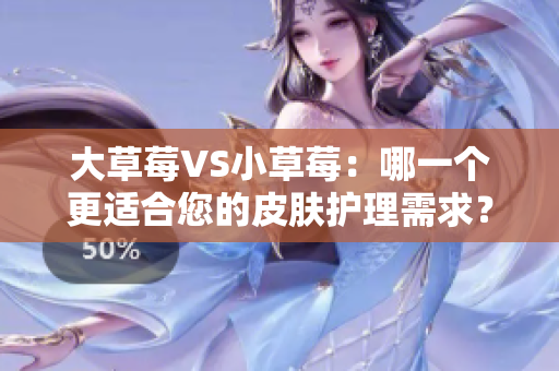 大草莓VS小草莓：哪一个更适合您的皮肤护理需求？