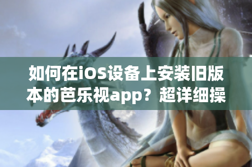 如何在iOS设备上安装旧版本的芭乐视app？超详细操作指南！