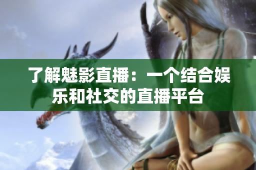 了解魅影直播：一个结合娱乐和社交的直播平台